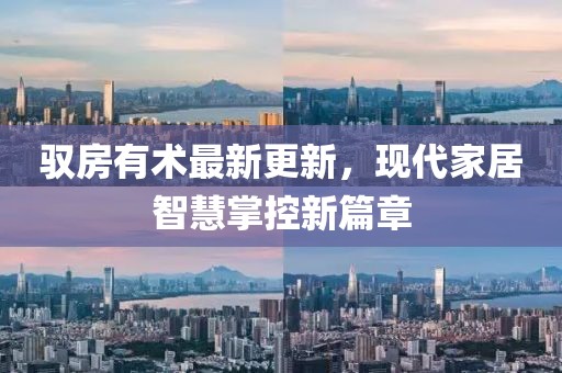 驭房有术最新更新，现代家居智慧掌控新篇章