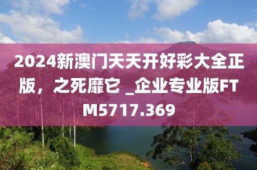 2024新澳门天天开好彩大全正版，之死靡它 _企业专业版FTM5717.369