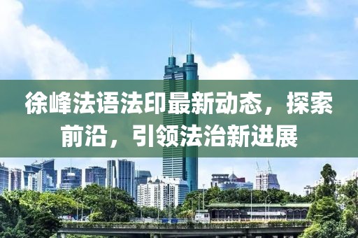 徐峰法语法印最新动态，探索前沿，引领法治新进展
