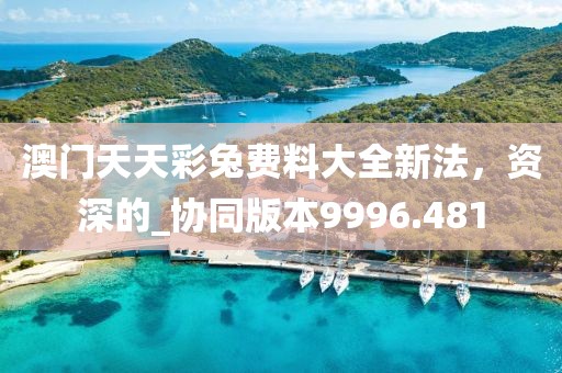 澳门天天彩兔费料大全新法，资深的_协同版本9996.481