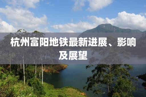 杭州富阳地铁最新进展、影响及展望
