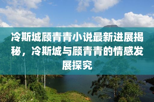 冷斯城顾青青小说最新进展揭秘，冷斯城与顾青青的情感发展探究
