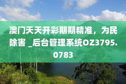 澳门天天开彩期期精准，为民除害 _后台管理系统OZ3795.0783