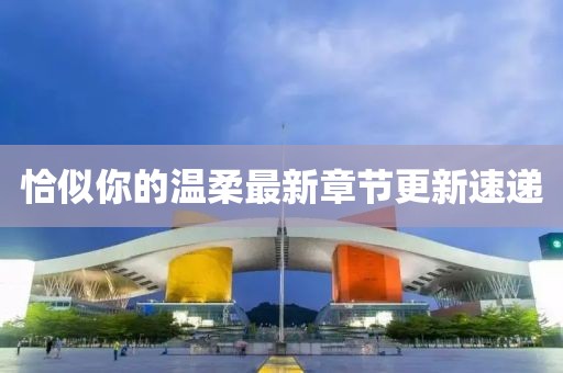 恰似你的温柔最新章节更新速递