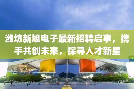 潍坊新旭电子最新招聘启事，携手共创未来，探寻人才新星