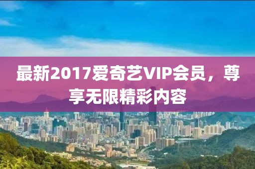 最新2017爱奇艺VIP会员，尊享无限精彩内容