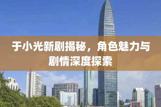 于小光新剧揭秘，角色魅力与剧情深度探索