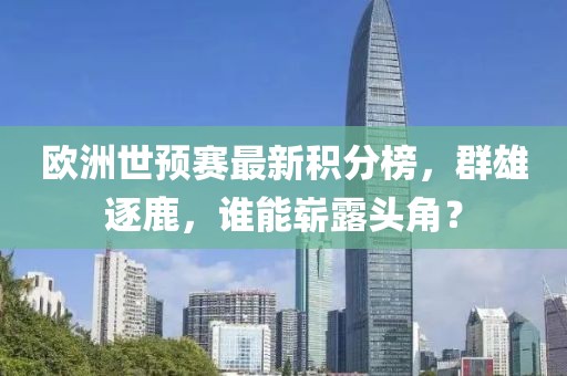 欧洲世预赛最新积分榜，群雄逐鹿，谁能崭露头角？
