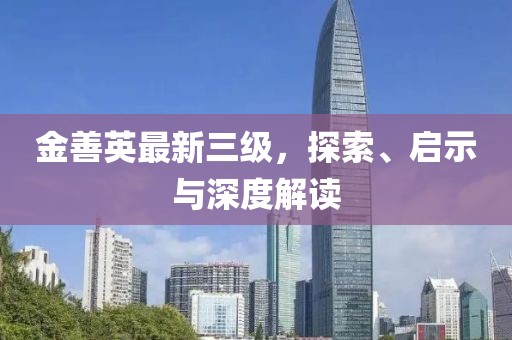 金善英最新三级，探索、启示与深度解读