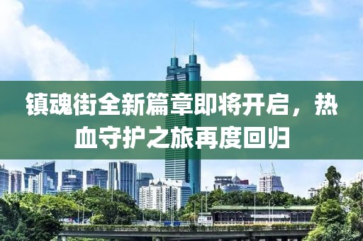 镇魂街全新篇章即将开启，热血守护之旅再度回归