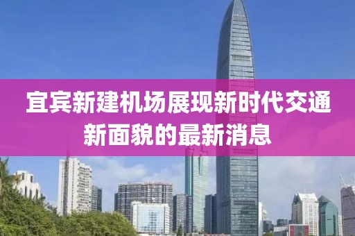 宜宾新建机场展现新时代交通新面貌的最新消息