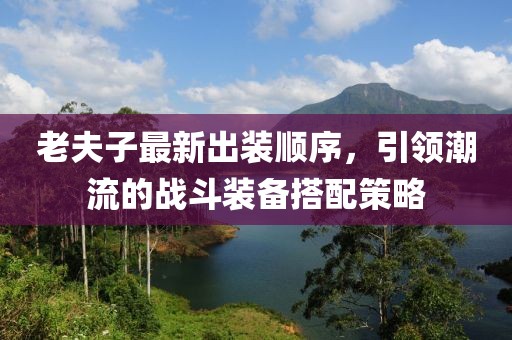 老夫子最新出装顺序，引领潮流的战斗装备搭配策略