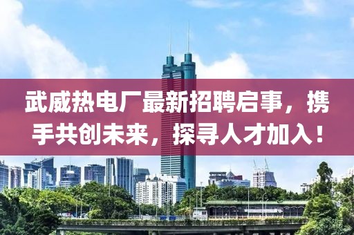 武威热电厂最新招聘启事，携手共创未来，探寻人才加入！