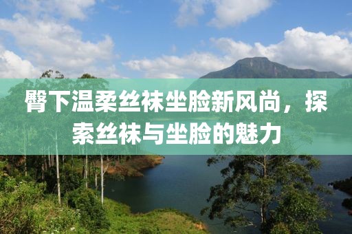 臀下温柔丝袜坐脸新风尚，探索丝袜与坐脸的魅力