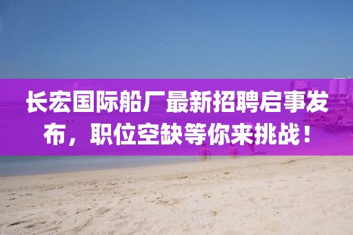 长宏国际船厂最新招聘启事发布，职位空缺等你来挑战！