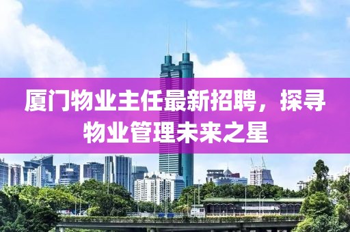 厦门物业主任最新招聘，探寻物业管理未来之星