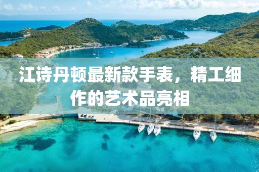 江诗丹顿最新款手表，精工细作的艺术品亮相