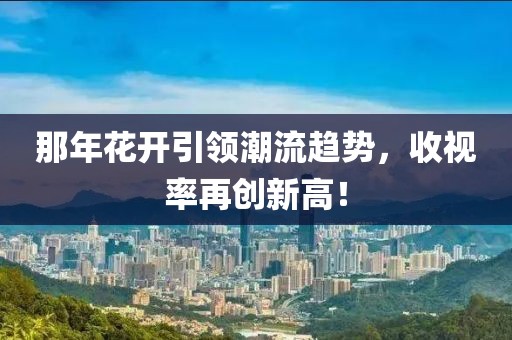 那年花开引领潮流趋势，收视率再创新高！