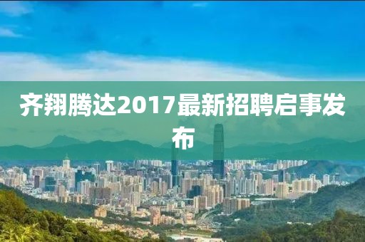 齐翔腾达2017最新招聘启事发布