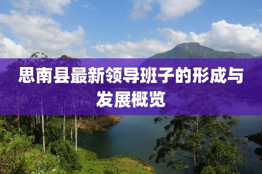 思南县最新领导班子的形成与发展概览