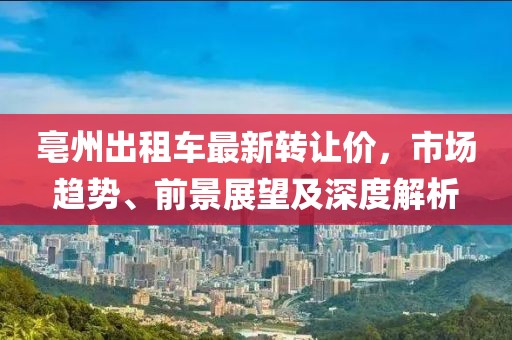 亳州出租车最新转让价，市场趋势、前景展望及深度解析