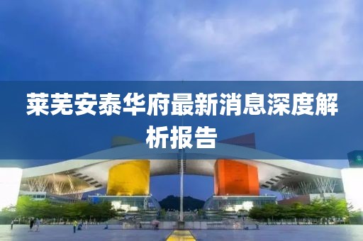 莱芜安泰华府最新消息深度解析报告