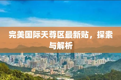 完美国际天尊区最新贴，探索与解析