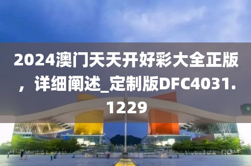 2024澳门天天开好彩大全正版，详细阐述_定制版DFC4031.1229