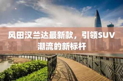 风田汉兰达最新款，引领SUV潮流的新标杆