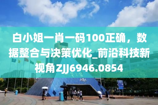 白小姐一肖一码100正确，数据整合与决策优化_前沿科技新视角ZJJ6946.0854