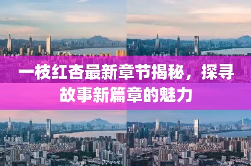 一枝红杏最新章节揭秘，探寻故事新篇章的魅力