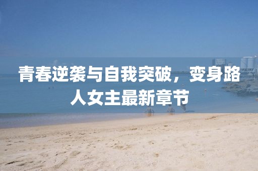 青春逆袭与自我突破，变身路人女主最新章节
