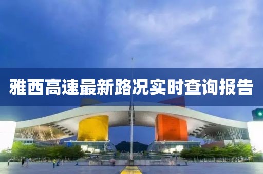 雅西高速最新路况实时查询报告