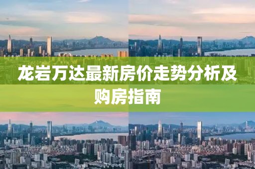 龙岩万达最新房价走势分析及购房指南