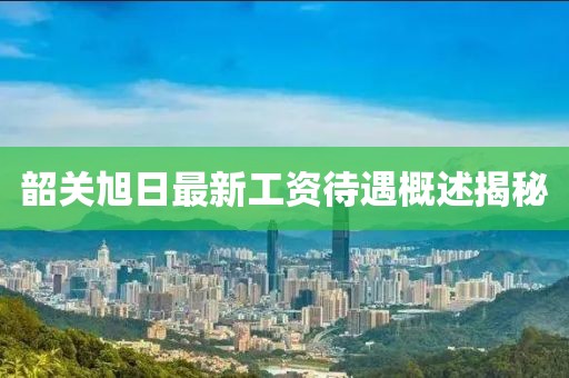 韶关旭日最新工资待遇概述揭秘