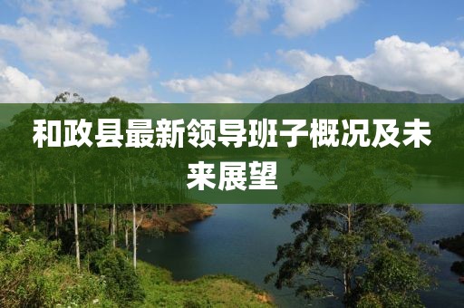 和政县最新领导班子概况及未来展望