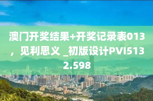 澳门开奖结果+开奖记录表013，见利思义 _初版设计PVI5132.598