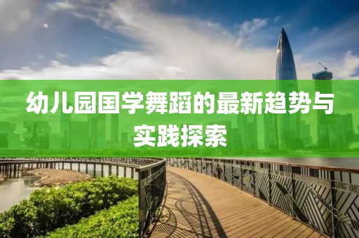 幼儿园国学舞蹈的最新趋势与实践探索