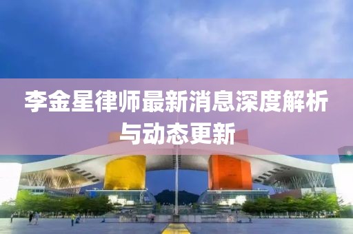 李金星律师最新消息深度解析与动态更新