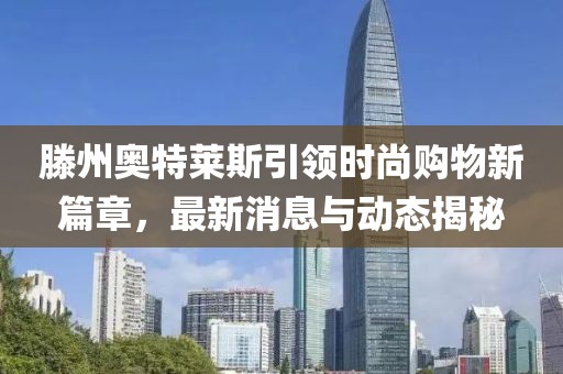 滕州奥特莱斯引领时尚购物新篇章，最新消息与动态揭秘