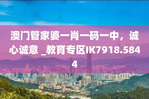 澳门管家婆一肖一码一中，诚心诚意 _教育专区IK7918.5844