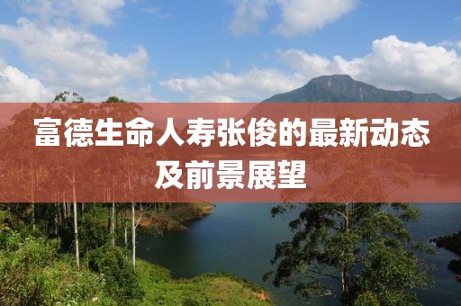 富德生命人寿张俊的最新动态及前景展望