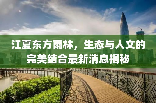 江夏东方雨林，生态与人文的完美结合最新消息揭秘