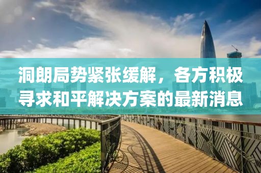 洞朗局势紧张缓解，各方积极寻求和平解决方案的最新消息
