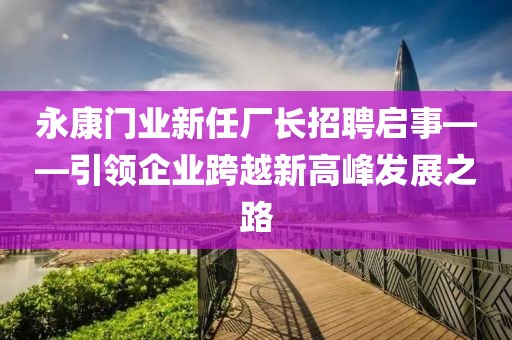 永康门业新任厂长招聘启事——引领企业跨越新高峰发展之路