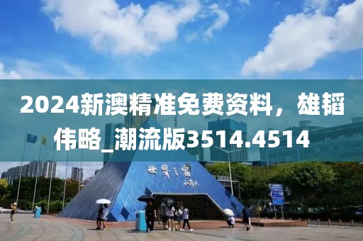 2024新澳精准免费资料，雄韬伟略_潮流版3514.4514