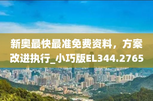 新奥最快最准免费资料，方案改进执行_小巧版EL344.2765