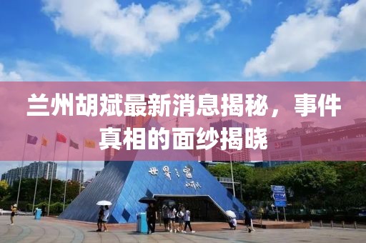 兰州胡斌最新消息揭秘，事件真相的面纱揭晓