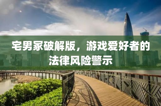 宅男冢破解版，游戏爱好者的法律风险警示