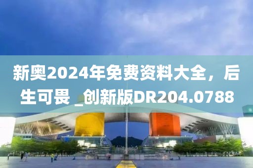 新奥2024年免费资料大全，后生可畏 _创新版DR204.0788
